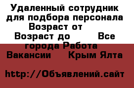 Удаленный сотрудник для подбора персонала › Возраст от ­ 25 › Возраст до ­ 55 - Все города Работа » Вакансии   . Крым,Ялта